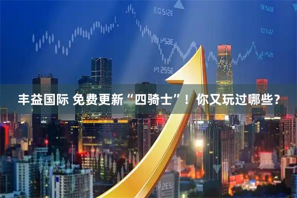 丰益国际 免费更新“四骑士”！你又玩过哪些？