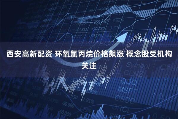 西安高新配资 环氧氯丙烷价格飙涨 概念股受机构关注