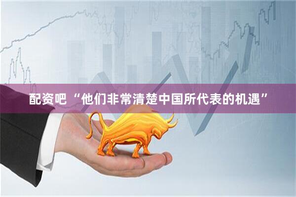 配资吧 “他们非常清楚中国所代表的机遇”