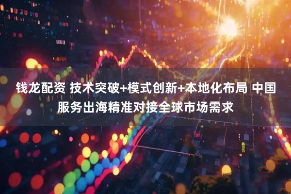 钱龙配资 技术突破+模式创新+本地化布局 中国服务出海精准对接全球市场需求