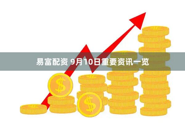 易富配资 9月10日重要资讯一览