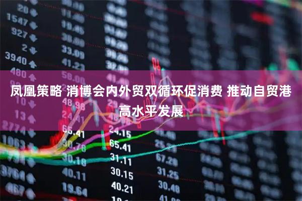 凤凰策略 消博会内外贸双循环促消费 推动自贸港高水平发展