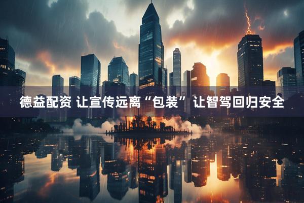 德益配资 让宣传远离“包装” 让智驾回归安全