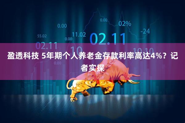 盈透科技 5年期个人养老金存款利率高达4%？记者实探