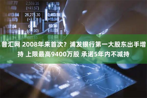 普汇网 2008年来首次？浦发银行第一大股东出手增持 上限最高9400万股 承诺5年内不减持