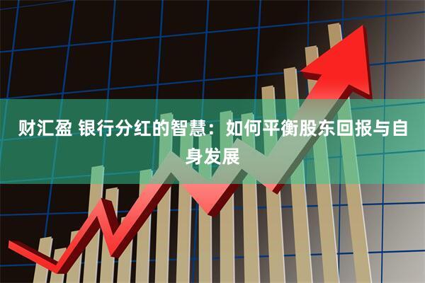 财汇盈 银行分红的智慧：如何平衡股东回报与自身发展
