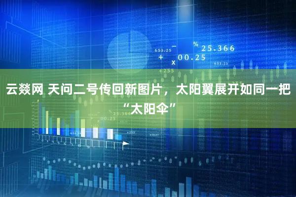 云燚网 天问二号传回新图片，太阳翼展开如同一把“太阳伞”