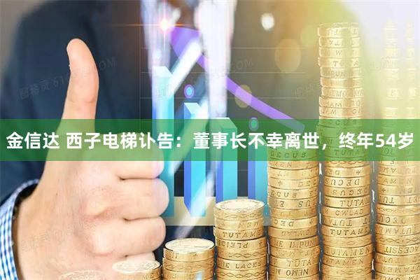 金信达 西子电梯讣告：董事长不幸离世，终年54岁