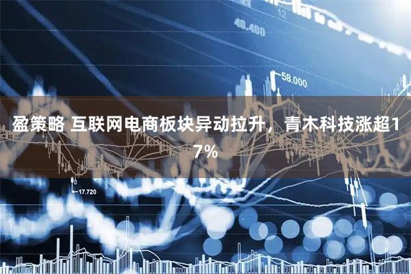 盈策略 互联网电商板块异动拉升，青木科技涨超17%