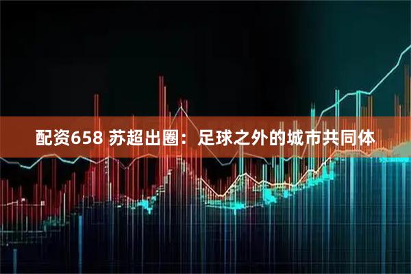 配资658 苏超出圈：足球之外的城市共同体