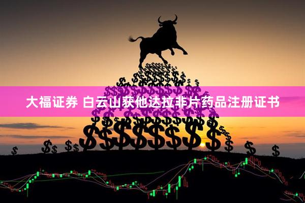 大福证券 白云山获他达拉非片药品注册证书