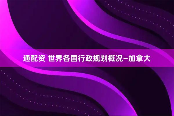 通配资 世界各国行政规划概况—加拿大