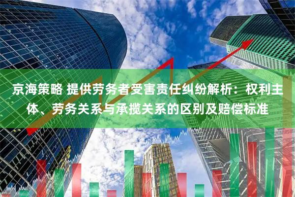京海策略 提供劳务者受害责任纠纷解析：权利主体、劳务关系与承揽关系的区别及赔偿标准