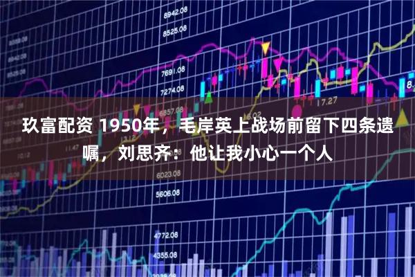 玖富配资 1950年，毛岸英上战场前留下四条遗嘱，刘思齐：他让我小心一个人