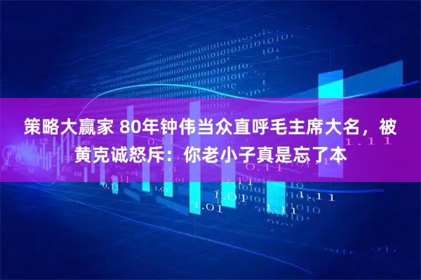 策略大赢家 80年钟伟当众直呼毛主席大名，被黄克诚怒斥：你老小子真是忘了本