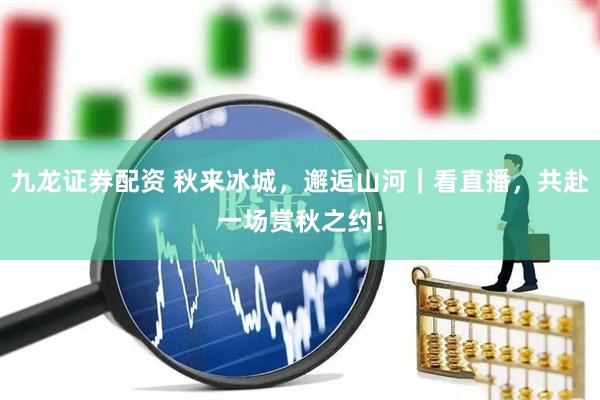 九龙证券配资 秋来冰城，邂逅山河｜看直播，共赴一场赏秋之约！