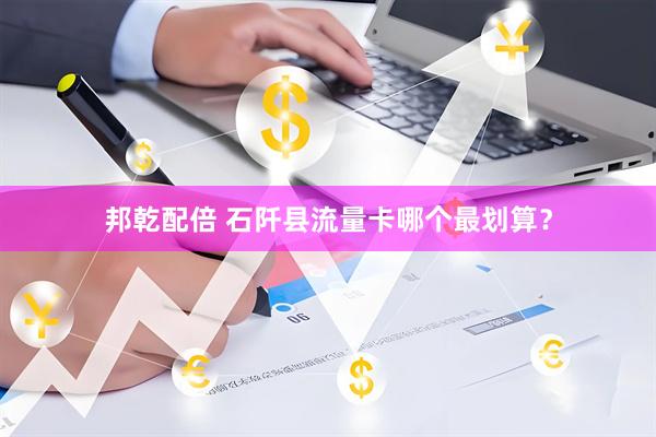 邦乾配倍 石阡县流量卡哪个最划算？