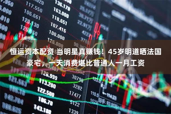 恒运资本配资 当明星真赚钱！45岁明道晒法国豪宅，一天消费堪比普通人一月工资
