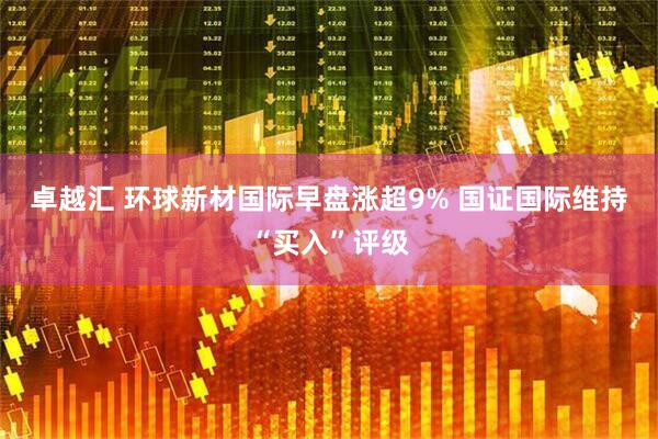 卓越汇 环球新材国际早盘涨超9% 国证国际维持“买入”评级