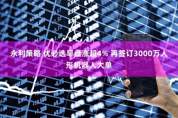 永利策略 优必选早盘涨超4% 再签订3000万人形机器人大单