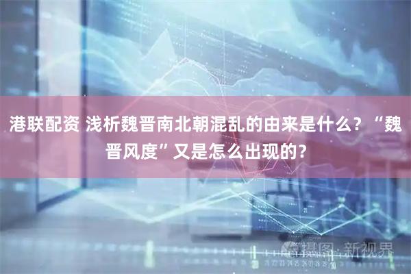 港联配资 浅析魏晋南北朝混乱的由来是什么？“魏晋风度”又是怎么出现的？