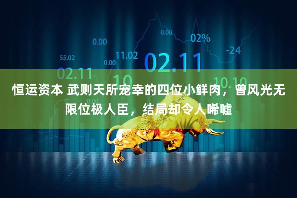 恒运资本 武则天所宠幸的四位小鲜肉，曾风光无限位极人臣，结局却令人唏嘘