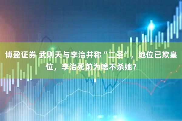 博盈证券 武则天与李治并称“二圣”，地位已欺皇位，李治死前为啥不杀她？