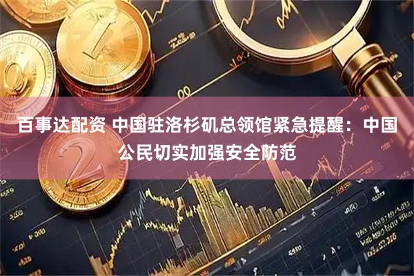 百事达配资 中国驻洛杉矶总领馆紧急提醒：中国公民切实加强安全防范