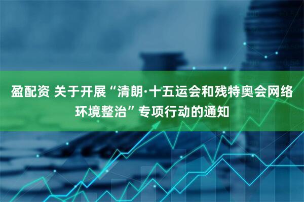 盈配资 关于开展“清朗·十五运会和残特奥会网络环境整治”专项行动的通知