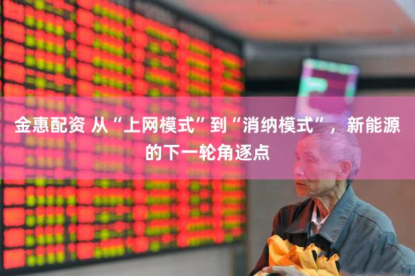 金惠配资 从“上网模式”到“消纳模式”，新能源的下一轮角逐点