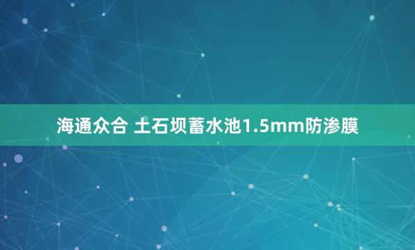 海通众合 土石坝蓄水池1.5mm防渗膜