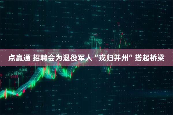 点赢通 招聘会为退役军人“戎归并州”搭起桥梁