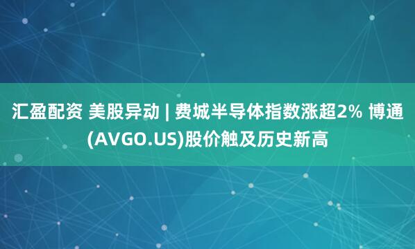 汇盈配资 美股异动 | 费城半导体指数涨超2% 博通(AVGO.US)股价触及历史新高