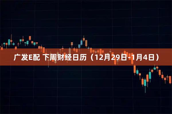 广发E配 下周财经日历（12月29日-1月4日）