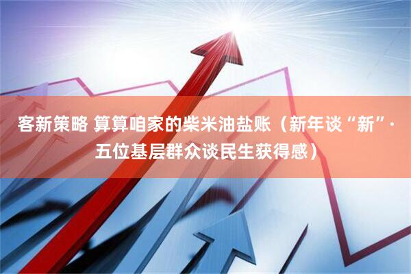 客新策略 算算咱家的柴米油盐账（新年谈“新”·五位基层群众谈民生获得感）