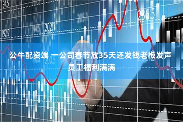 公牛配资端 一公司春节放35天还发钱老板发声 员工福利满满