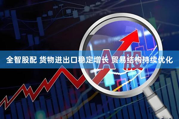 全智股配 货物进出口稳定增长 贸易结构持续优化