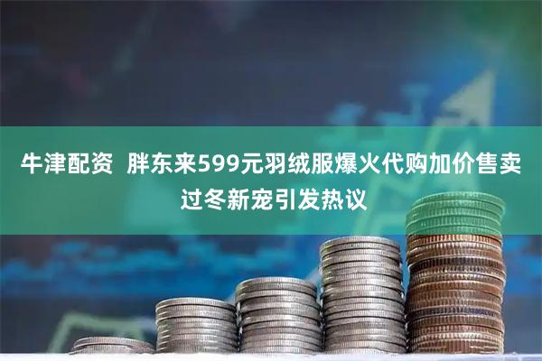 牛津配资  胖东来599元羽绒服爆火代购加价售卖 过冬新宠引发热议