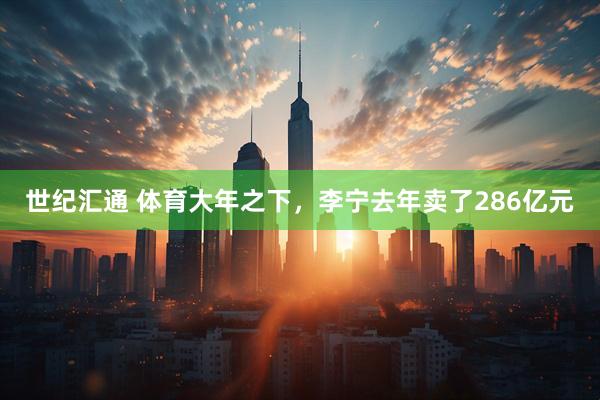 世纪汇通 体育大年之下，李宁去年卖了286亿元