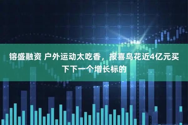 镕盛融资 户外运动太吃香，报喜鸟花近4亿元买下下一个增长标的