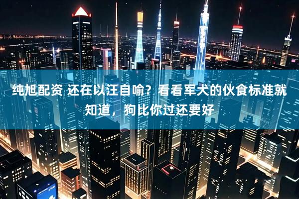 纯旭配资 还在以汪自喻？看看军犬的伙食标准就知道，狗比你过还要好