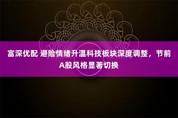 富深优配 避险情绪升温科技板块深度调整，节前A股风格显著切换