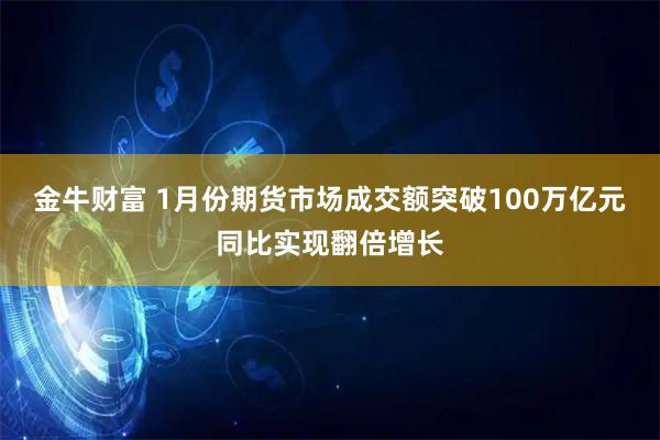 金牛财富 1月份期货市场成交额突破100万亿元同比实现翻倍增长