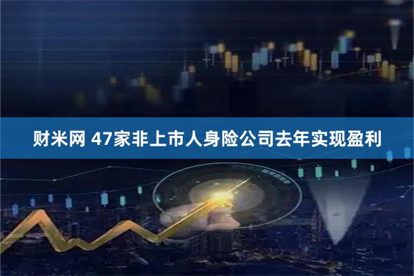 财米网 47家非上市人身险公司去年实现盈利
