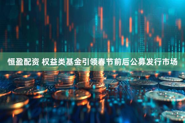 恒盈配资 权益类基金引领春节前后公募发行市场