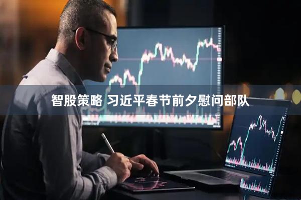 智股策略 习近平春节前夕慰问部队
