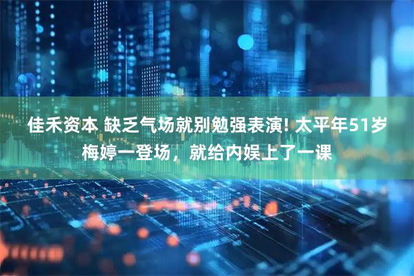 佳禾资本 缺乏气场就别勉强表演! 太平年51岁梅婷一登场，就给内娱上了一课