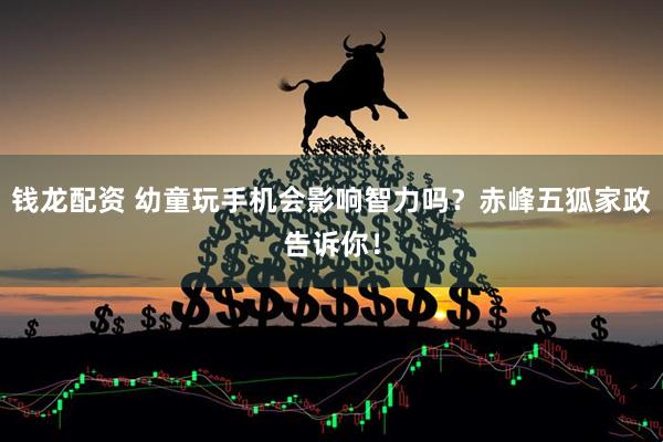 钱龙配资 幼童玩手机会影响智力吗？赤峰五狐家政告诉你！