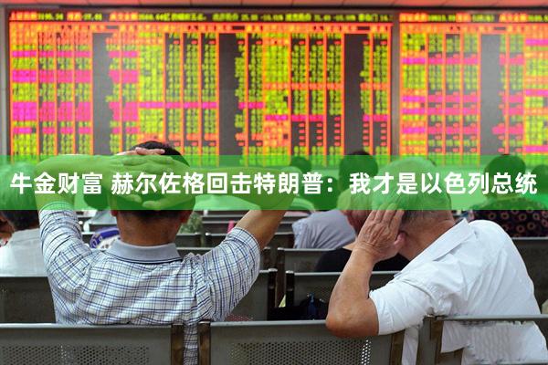牛金财富 赫尔佐格回击特朗普：我才是以色列总统