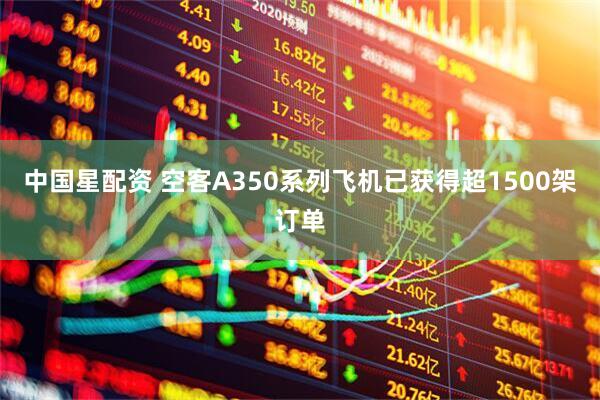中国星配资 空客A350系列飞机已获得超1500架订单